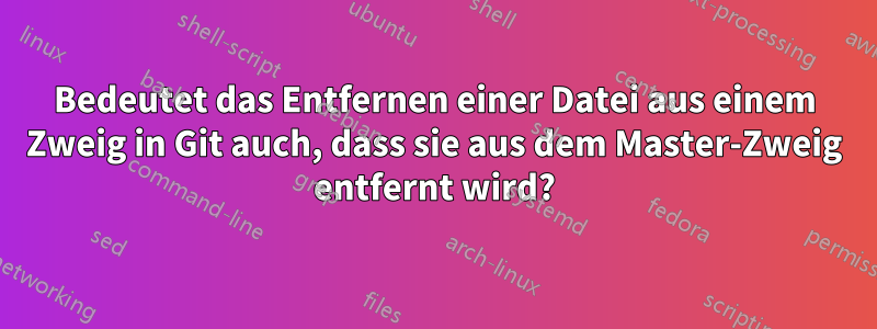 Bedeutet das Entfernen einer Datei aus einem Zweig in Git auch, dass sie aus dem Master-Zweig entfernt wird?