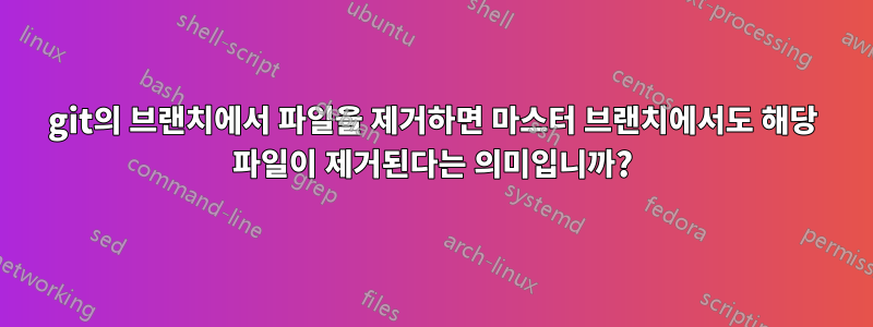 git의 브랜치에서 파일을 제거하면 마스터 브랜치에서도 해당 파일이 제거된다는 의미입니까?