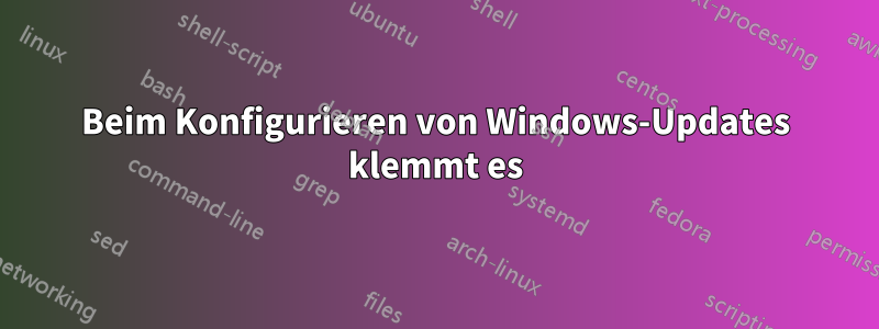 Beim Konfigurieren von Windows-Updates klemmt es