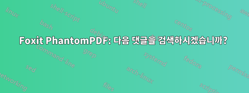 Foxit PhantomPDF: 다음 댓글을 검색하시겠습니까?