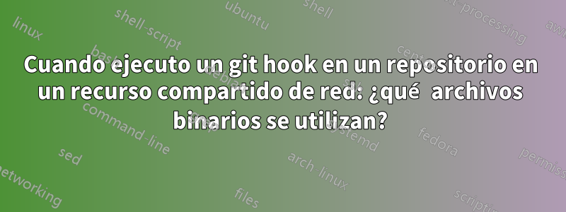 Cuando ejecuto un git hook en un repositorio en un recurso compartido de red: ¿qué archivos binarios se utilizan?