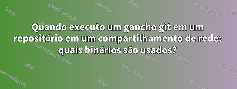 Quando executo um gancho git em um repositório em um compartilhamento de rede: quais binários são usados?