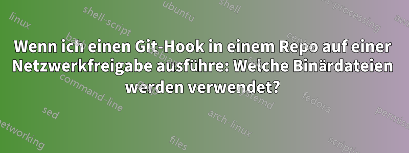 Wenn ich einen Git-Hook in einem Repo auf einer Netzwerkfreigabe ausführe: Welche Binärdateien werden verwendet?