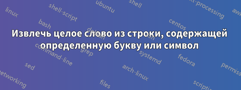 Извлечь целое слово из строки, содержащей определенную букву или символ