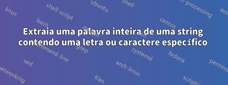 Extraia uma palavra inteira de uma string contendo uma letra ou caractere específico