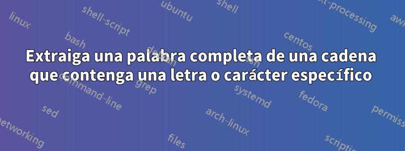 Extraiga una palabra completa de una cadena que contenga una letra o carácter específico