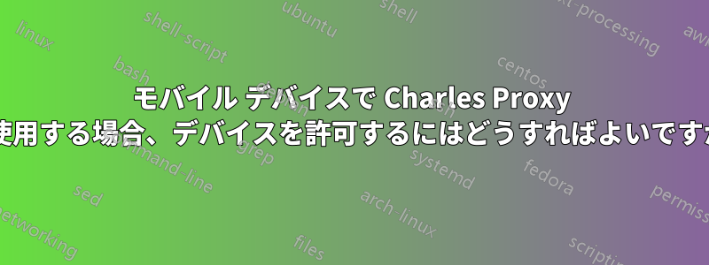 モバイル デバイスで Charles Proxy を使用する場合、デバイスを許可するにはどうすればよいですか?