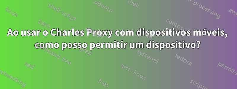 Ao usar o Charles Proxy com dispositivos móveis, como posso permitir um dispositivo?