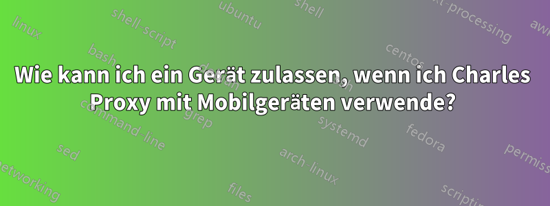 Wie kann ich ein Gerät zulassen, wenn ich Charles Proxy mit Mobilgeräten verwende?