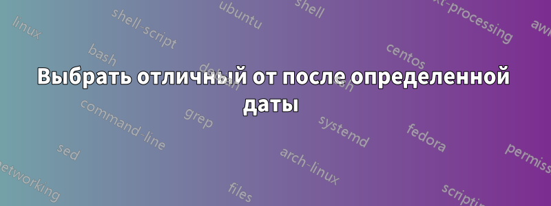 Выбрать отличный от после определенной даты 