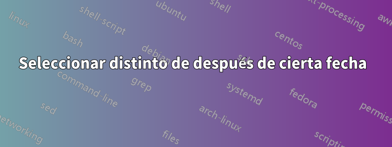 Seleccionar distinto de después de cierta fecha 