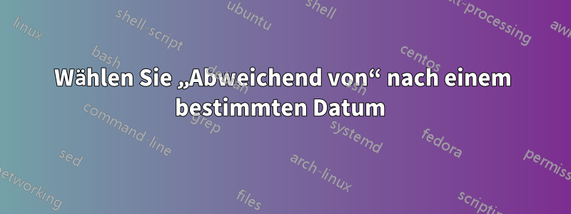 Wählen Sie „Abweichend von“ nach einem bestimmten Datum 