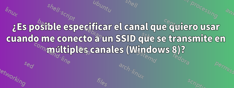 ¿Es posible especificar el canal que quiero usar cuando me conecto a un SSID que se transmite en múltiples canales (Windows 8)?