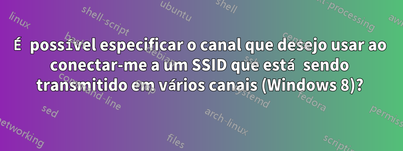 É possível especificar o canal que desejo usar ao conectar-me a um SSID que está sendo transmitido em vários canais (Windows 8)?