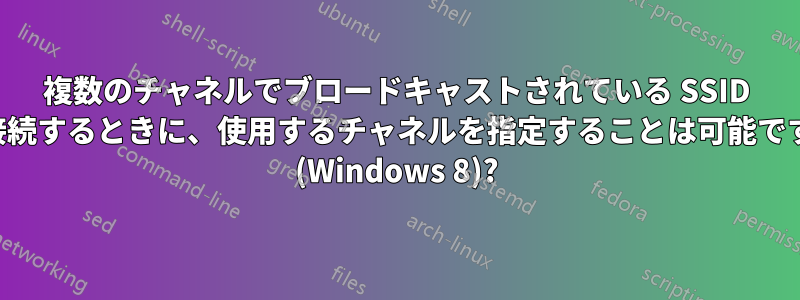 複数のチャネルでブロードキャストされている SSID に接続するときに、使用するチャネルを指定することは可能ですか (Windows 8)?