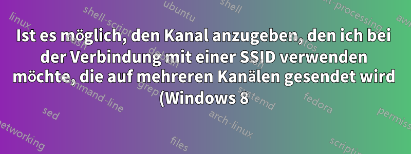 Ist es möglich, den Kanal anzugeben, den ich bei der Verbindung mit einer SSID verwenden möchte, die auf mehreren Kanälen gesendet wird (Windows 8)?