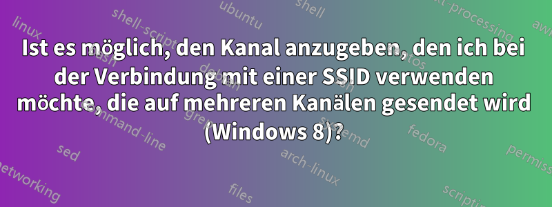 Ist es möglich, den Kanal anzugeben, den ich bei der Verbindung mit einer SSID verwenden möchte, die auf mehreren Kanälen gesendet wird (Windows 8)?