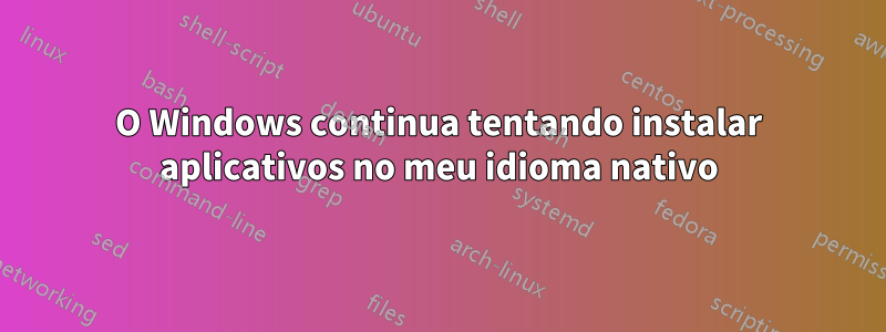 O Windows continua tentando instalar aplicativos no meu idioma nativo