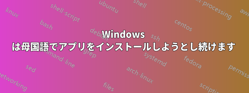 Windows は母国語でアプリをインストールしようとし続けます