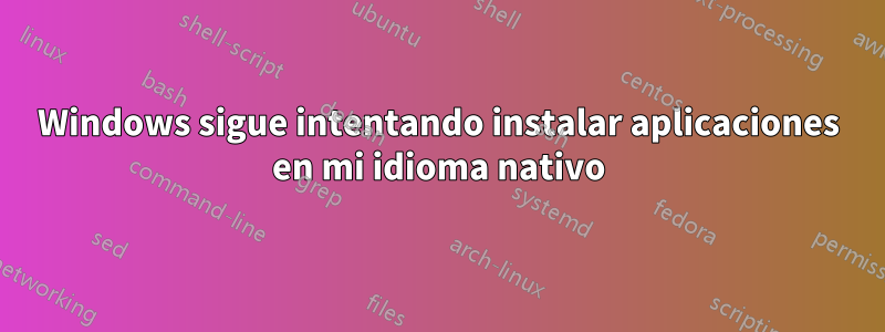 Windows sigue intentando instalar aplicaciones en mi idioma nativo