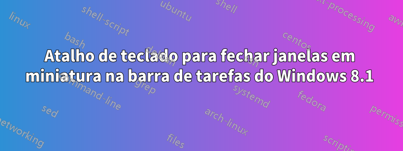 Atalho de teclado para fechar janelas em miniatura na barra de tarefas do Windows 8.1