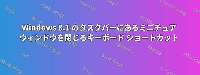 Windows 8.1 のタスクバーにあるミニチュア ウィンドウを閉じるキーボード ショートカット