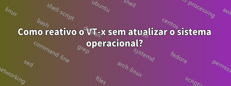 Como reativo o VT-x sem atualizar o sistema operacional?