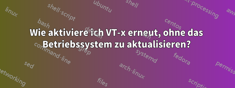 Wie aktiviere ich VT-x erneut, ohne das Betriebssystem zu aktualisieren?