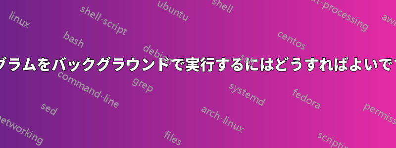 プログラムをバックグラウンドで実行するにはどうすればよいですか?