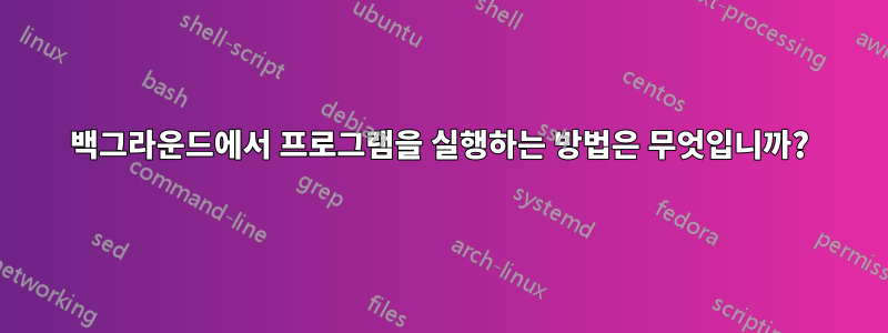 백그라운드에서 프로그램을 실행하는 방법은 무엇입니까?