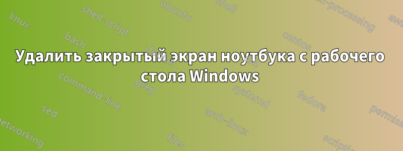 Удалить закрытый экран ноутбука с рабочего стола Windows