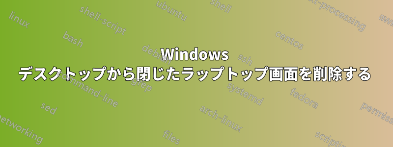 Windows デスクトップから閉じたラップトップ画面を削除する