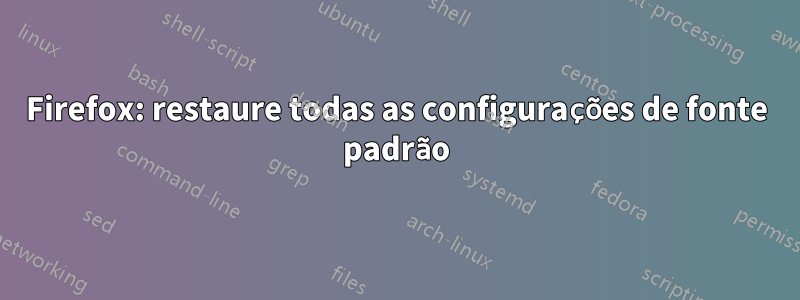 Firefox: restaure todas as configurações de fonte padrão