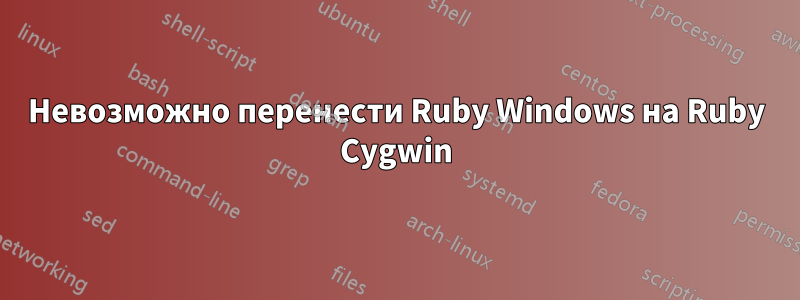 Невозможно перенести Ruby Windows на Ruby Cygwin