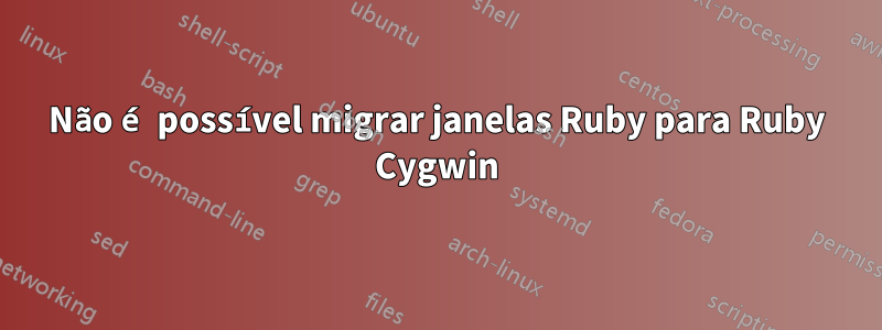 Não é possível migrar janelas Ruby para Ruby Cygwin