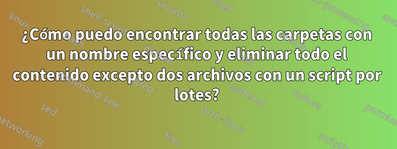 ¿Cómo puedo encontrar todas las carpetas con un nombre específico y eliminar todo el contenido excepto dos archivos con un script por lotes?