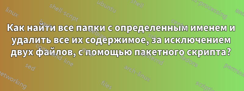 Как найти все папки с определенным именем и удалить все их содержимое, за исключением двух файлов, с помощью пакетного скрипта?