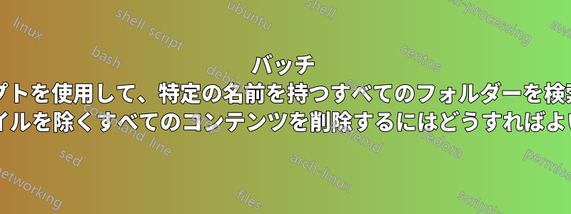 バッチ スクリプトを使用して、特定の名前を持つすべてのフォルダーを検索し、2 つのファイルを除くすべてのコンテンツを削除するにはどうすればよいですか?