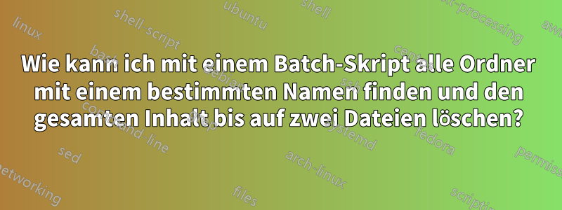 Wie kann ich mit einem Batch-Skript alle Ordner mit einem bestimmten Namen finden und den gesamten Inhalt bis auf zwei Dateien löschen?