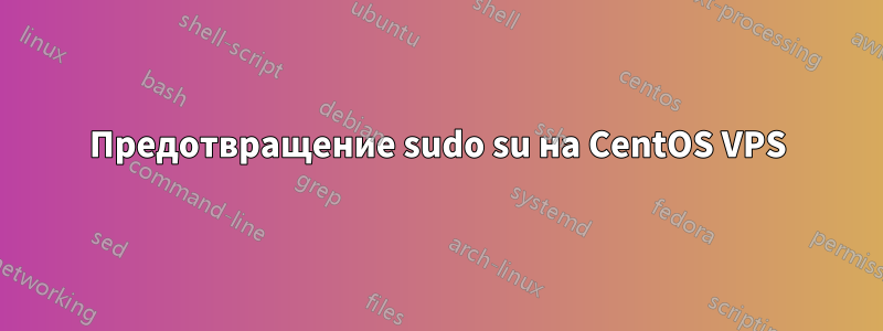 Предотвращение sudo su на CentOS VPS