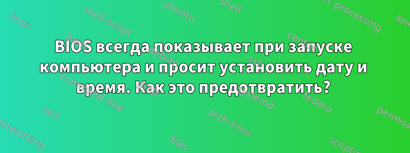 BIOS всегда показывает при запуске компьютера и просит установить дату и время. Как это предотвратить?