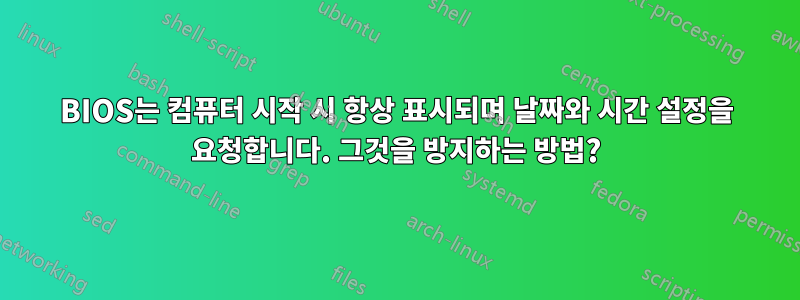 BIOS는 컴퓨터 시작 시 항상 표시되며 날짜와 시간 설정을 요청합니다. 그것을 방지하는 방법?