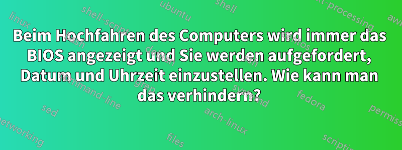 Beim Hochfahren des Computers wird immer das BIOS angezeigt und Sie werden aufgefordert, Datum und Uhrzeit einzustellen. Wie kann man das verhindern?