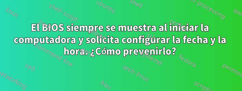 El BIOS siempre se muestra al iniciar la computadora y solicita configurar la fecha y la hora. ¿Cómo prevenirlo?