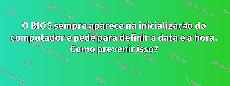 O BIOS sempre aparece na inicialização do computador e pede para definir a data e a hora. Como prevenir isso?