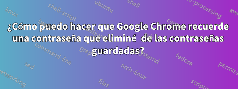 ¿Cómo puedo hacer que Google Chrome recuerde una contraseña que eliminé de las contraseñas guardadas?