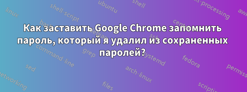 Как заставить Google Chrome запомнить пароль, который я удалил из сохраненных паролей?