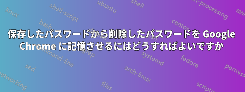 保存したパスワードから削除したパスワードを Google Chrome に記憶させるにはどうすればよいですか