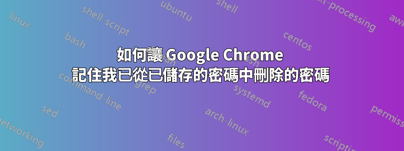 如何讓 Google Chrome 記住我已從已儲存的密碼中刪除的密碼