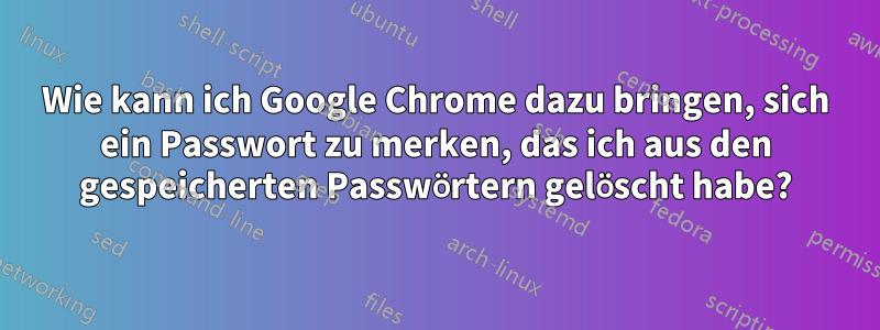 Wie kann ich Google Chrome dazu bringen, sich ein Passwort zu merken, das ich aus den gespeicherten Passwörtern gelöscht habe?